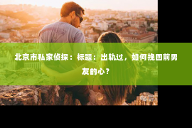 北京市私家侦探：标题：出轨过，如何挽回前男友的心？