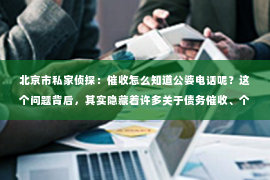 北京市私家侦探：催收怎么知道公婆电话呢？这个问题背后，其实隐藏着许多关于债务催收、个人信息保护以及家庭关系的复杂问题。今天，我们就来聊聊这个话题，希望能给大家带来一些启示。