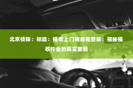 北京侦探：标题：催收上门视频完整版：揭秘催收行业的真实面貌