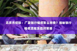 北京市侦探：广发银行催收怎么找我？揭秘银行催收流程及应对策略