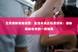 北京缘探婚姻调查：生活中高达私家侦探：揭秘隐秘世界的一线视角