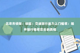 北京市侦探：标题：交通银行暴力上门催收：揭开银行催收背后的真相