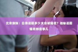 北京缘探：白条逾期多少天会被催收？揭秘逾期催收那些事儿