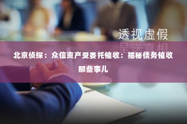 北京侦探：众信资产受委托催收：揭秘债务催收那些事儿
