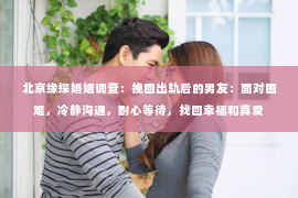 北京缘探婚姻调查：挽回出轨后的男友：面对困难，冷静沟通，耐心等待，找回幸福和真爱