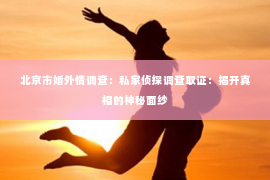 北京市婚外情调查：私家侦探调查取证：揭开真相的神秘面纱