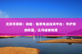 北京市侦探：标题：催收电话投诉平台：守护你的权益，让沟通更和谐