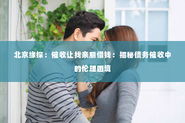 北京缘探：催收让找亲朋借钱：揭秘债务催收中的伦理困境