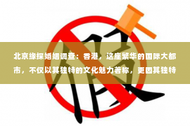 北京缘探婚姻调查：香港，这座繁华的国际大都市，不仅以其独特的文化魅力著称，更因其独特的法律体系和治安环境，孕育了一批专业的私家侦探。今天，就让我们来揭开香港私家侦探的神秘面纱，一探究竟。