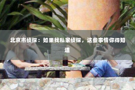 北京市侦探：如果找私家侦探，这些事情你得知道