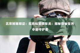 北京婚姻取证：东胜私家侦探员：揭秘隐秘世界中的守护者