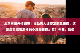 北京市婚外情调查：出轨男人还要发消息挽回，这背后隐藏着怎样的心理和情感纠葛？今天，我们就来聊聊这个话题。