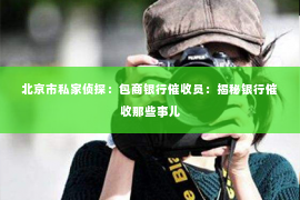 北京市私家侦探：包商银行催收员：揭秘银行催收那些事儿