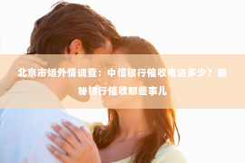 北京市婚外情调查：中信银行催收电话多少？揭秘银行催收那些事儿
