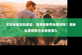 北京婚姻出轨取证：临海哪里有私家侦探？揭秘私家侦探行业那些事儿