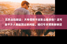 北京出轨取证：大爷借钱不还怎么催收他？这可是不少人都遇到过的问题。咱们今天就来聊聊这个话题，看看怎么才能让大爷还钱。