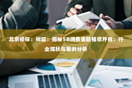 北京侦探：标题：揭秘58消费金融催收外包：行业现状与案例分析