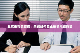 北京市私家侦探：亲戚如何阻止催收电话诈骗