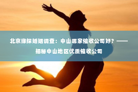北京缘探婚姻调查：中山哪家催收公司好？——揭秘中山地区优质催收公司