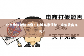 北京缘探婚姻调查：亿城私家侦探，电弧收费几何？