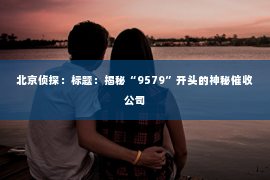 北京侦探：标题：揭秘“9579”开头的神秘催收公司