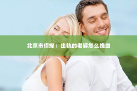 北京市侦探：出轨的老婆怎么挽回