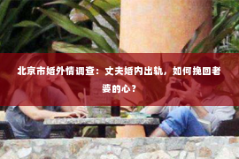 北京市婚外情调查：丈夫婚内出轨，如何挽回老婆的心？