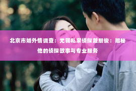 北京市婚外情调查：无锡私家侦探戴朋俊：揭秘他的侦探故事与专业服务