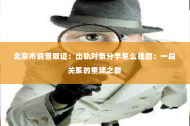 北京市调查取证：出轨对象分手怎么挽回：一段关系的重建之路