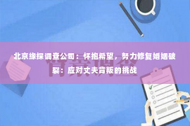 北京缘探调查公司：怀抱希望，努力修复婚姻破裂：应对丈夫背叛的挑战