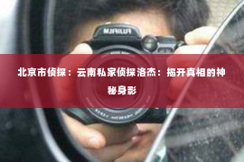 北京市侦探：云南私家侦探洛杰：揭开真相的神秘身影