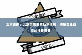 北京缘探：北京荣盛调查私家侦探：揭秘专业侦探的神秘世界