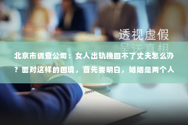 北京市调查公司：女人出轨挽回不了丈夫怎么办？面对这样的困境，首先要明白，婚姻是两个人的事，而婚姻的破裂往往也是多方面因素造成的。今天，我们就来聊聊这个问题，希望能给那些正在经历或担心这种情况的朋友们一些帮助。