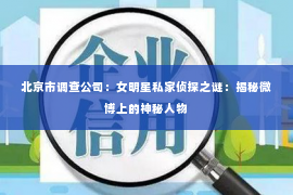北京市调查公司：女明星私家侦探之谜：揭秘微博上的神秘人物