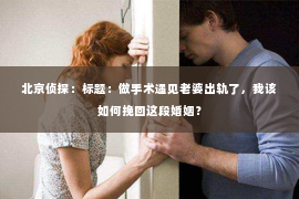北京侦探：标题：做手术遇见老婆出轨了，我该如何挽回这段婚姻？