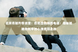 北京市婚外情调查：合肥出轨挽回电话：揭秘婚姻危机中的心理救赎之路