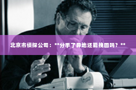 北京市侦探公司：**分手了异地还能挽回吗？**