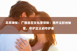 北京缘探：广西崇左女私家侦探：揭开尘封的秘密，守护正义的守护者