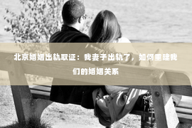 北京婚姻出轨取证：我妻子出轨了，如何重建我们的婚姻关系