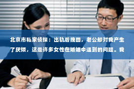 北京市私家侦探：出轨后挽回，老公却对我产生了厌烦，这是许多女性在婚姻中遇到的问题。我也是一个曾经经历过这样痛苦的人，今天，我想和大家分享一下我的经历，希望能给那些正在经历同样困境的人带来一些启示。