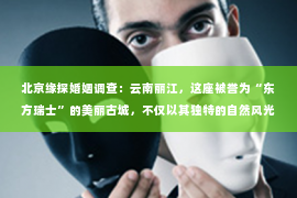 北京缘探婚姻调查：云南丽江，这座被誉为“东方瑞士”的美丽古城，不仅以其独特的自然风光和民族风情吸引着无数游客，也因其独特的地理位置和人文环境，成为了私家侦探行业发展的沃土。今天，就让我们一起来了解一下云南丽江私家侦探的故事。