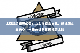 北京缘探调查公司：女主被误会出轨，想挽回丈夫的心：一段曲折的情感救赎之路