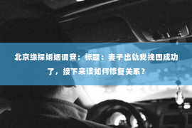 北京缘探婚姻调查：标题：妻子出轨我挽回成功了，接下来该如何修复关系？