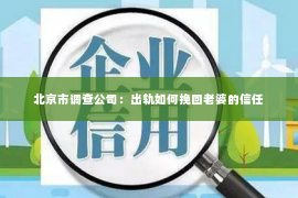 北京市调查公司：出轨如何挽回老婆的信任