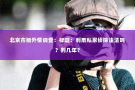 北京市婚外情调查：标题：利用私家侦探违法吗？判几年？