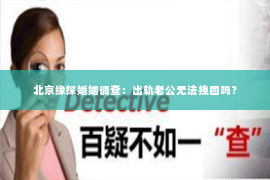 北京缘探婚姻调查：出轨老公无法挽回吗？