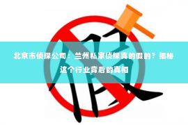 北京市侦探公司：兰州私家侦探真的假的？揭秘这个行业背后的真相
