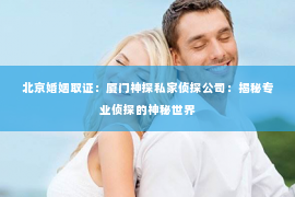北京婚姻取证：厦门神探私家侦探公司：揭秘专业侦探的神秘世界