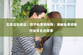 北京出轨取证：济宁私家侦探钱：揭秘私家侦探行业背后的故事