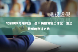 北京缘探婚姻调查：嘉兴挽回爱情工作室：重塑情感的奇迹之地